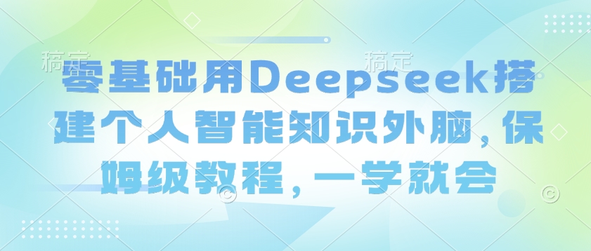 零基础用Deepseek搭建个人智能知识外脑，保姆级教程，一学就会-玖卿社区