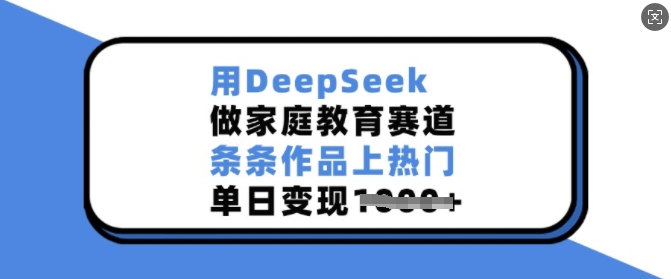 用DeepSeek做家庭教育赛道，条条作品上热门，单日变现多张-玖卿社区
