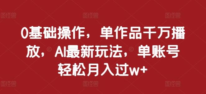 0基础操作，单作品千万播放，AI最新玩法，单账号轻松月入过w+【揭秘】-玖卿社区