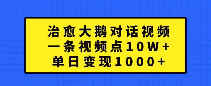 治愈大鹅对话视频，一条视频点赞 10W+，单日变现1k+【揭秘】-玖卿社区
