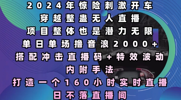 2024年惊险刺激开车穿越整蛊无人直播，单日单场撸音浪2000+，打造一个160小时实时直播日不落直播间【揭秘】-玖卿社区