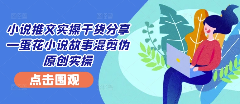 小说推文实操干货分享—蛋花小说故事混剪伪原创实操-玖卿社区
