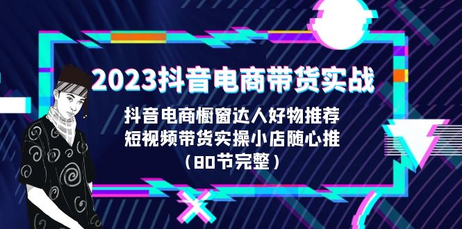 2023抖音电商带货实战，橱窗达人好物推荐，实操小店随心推（80节完整）-玖卿社区