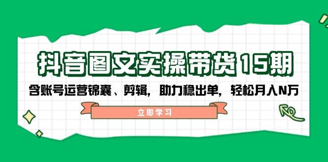 抖音图文带货实操第15期：账号运营锦囊、剪辑，助力稳出单，轻松月入N万-玖卿社区