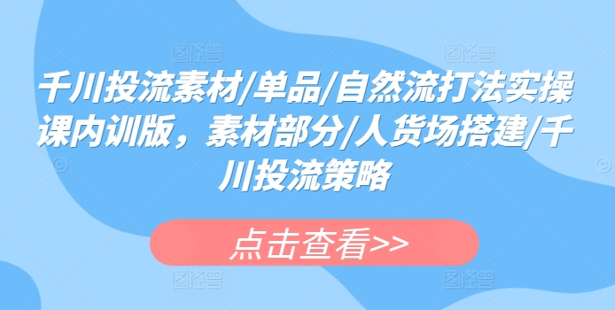 千川投流素材/单品/自然流打法实操课内训版，素材部分/人货场搭建/千川投流策略-玖卿社区