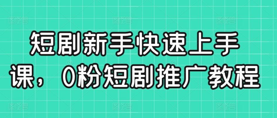 短剧新手快速上手课，0粉短剧推广教程-玖卿社区