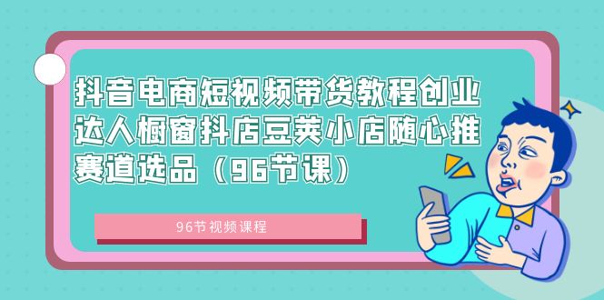 抖音电商短视频带货教程创业达人橱窗抖店豆荚小店随心推赛道选品（96节课）-玖卿社区