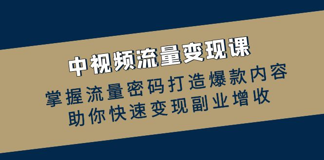 中视频流量变现课：掌握流量密码打造爆款内容，助你快速变现副业增收-玖卿社区