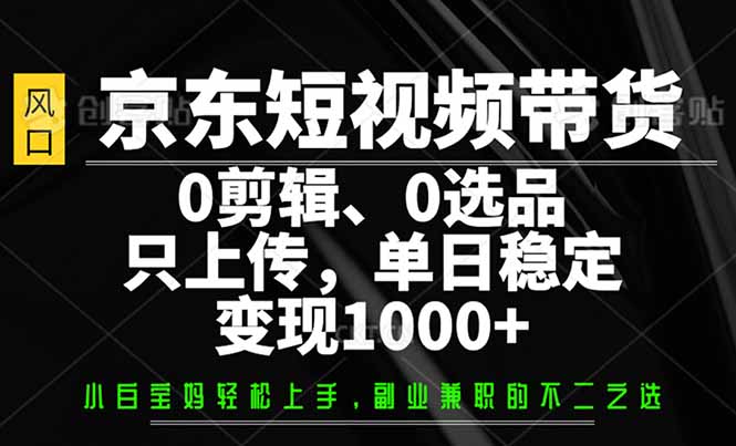 京东短视频带货，0剪辑，0选品，只需上传素材，单日稳定变现1000+-玖卿社区