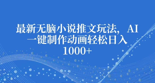 最新无脑小说推文玩法，AI一键制作动画轻松日入多张【揭秘】-玖卿社区