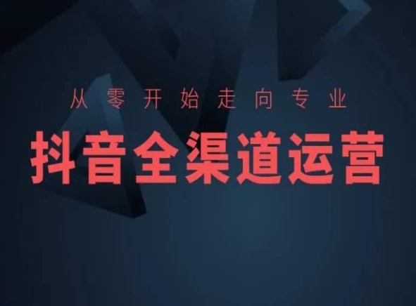 从零开始走向专业，抖音全渠道运营，抖音电商培训-玖卿社区