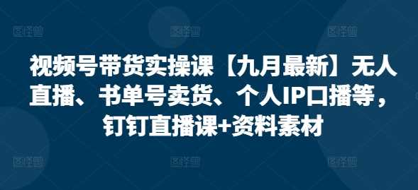 视频号带货实操课【10月最新】无人直播、书单号卖货、个人IP口播等，钉钉直播课+资料素材-玖卿社区