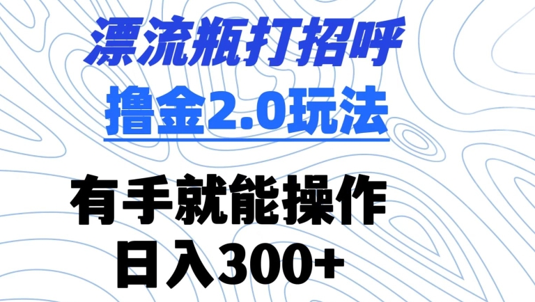 漂流瓶打招呼撸金2.0玩法，有手就能做，日入300+-玖卿社区