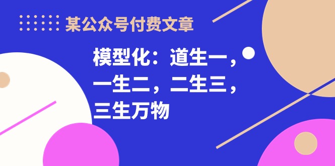 某公众号付费文章《模型化：道生一，一生二，二生三，三生万物！》-玖卿社区