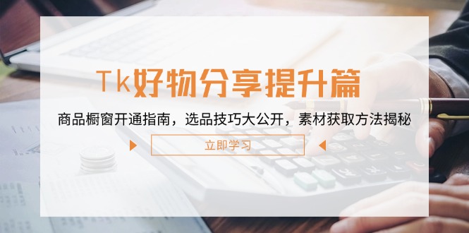 Tk好物分享提升篇：商品橱窗开通指南，选品技巧大公开，素材获取方法揭秘-玖卿社区