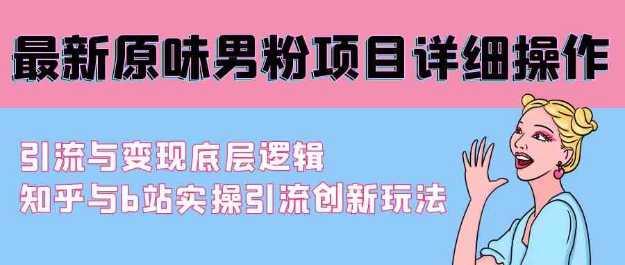（9158期）最新原味男粉项目详细操作 引流与变现底层逻辑+知乎与b站实操引流创新玩法-玖卿社区