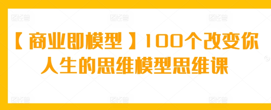 【商业即模型】100个改变你人生的思维模型思维课-玖卿社区