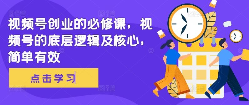 视频号创业的必修课，视频号的底层逻辑及核心，简单有效-玖卿社区