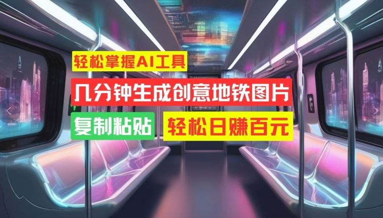 轻松掌握AI工具，几分钟生成创意地铁图片，复制粘贴，轻松日赚百元【揭秘】-玖卿社区