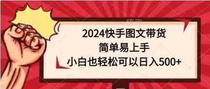 （9958期）2024快手图文带货，简单易上手，小白也轻松可以日入500+-玖卿社区