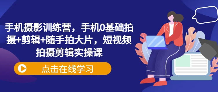 手机摄影训练营，手机0基础拍摄+剪辑+随手拍大片，短视频拍摄剪辑实操课-玖卿社区