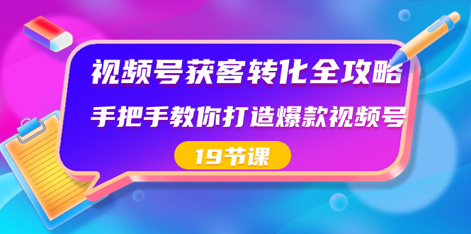 视频号-获客转化全攻略，手把手教你打造爆款视频号（19节课）-玖卿社区