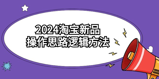 2024淘宝新品操作思路逻辑方法（6节视频课）-玖卿社区
