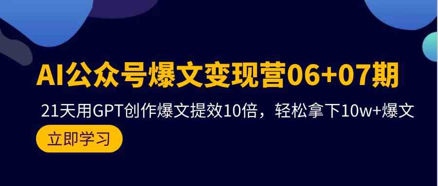 AI公众号爆文变现营07期，用GPT创作爆文提效10倍，轻松拿下10w+爆文-玖卿社区