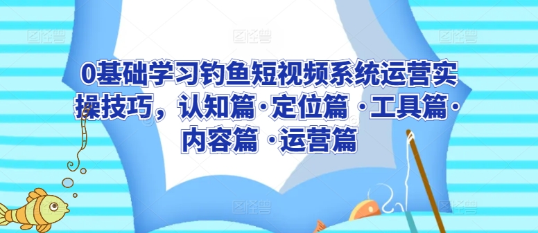 0基础学习钓鱼短视频系统运营实操技巧，认知篇·定位篇 ·工具篇·内容篇 ·运营篇-玖卿社区