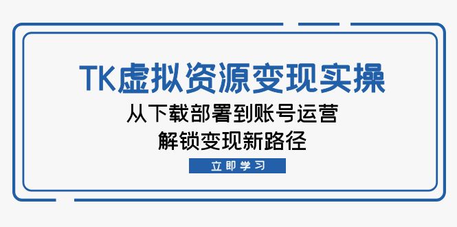 TK虚拟资料变现实操：从下载部署到账号运营，解锁变现新路径-玖卿社区
