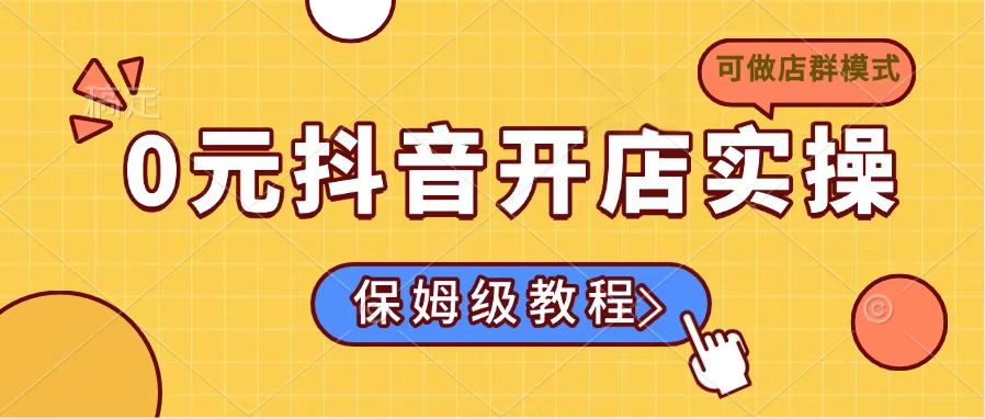 0元抖音开店实操，保姆级教程适合小白(可做店群模式-玖卿社区