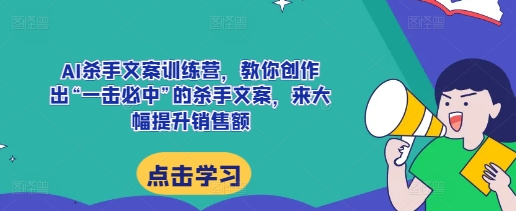 AI杀手文案训练营，教你创作出“一击必中”的杀手文案，来大幅提升销售额-玖卿社区