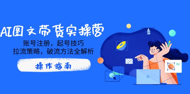 AI图文带货实操营，账号注册，起号技巧，拉流策略，破流方法全解析-玖卿社区
