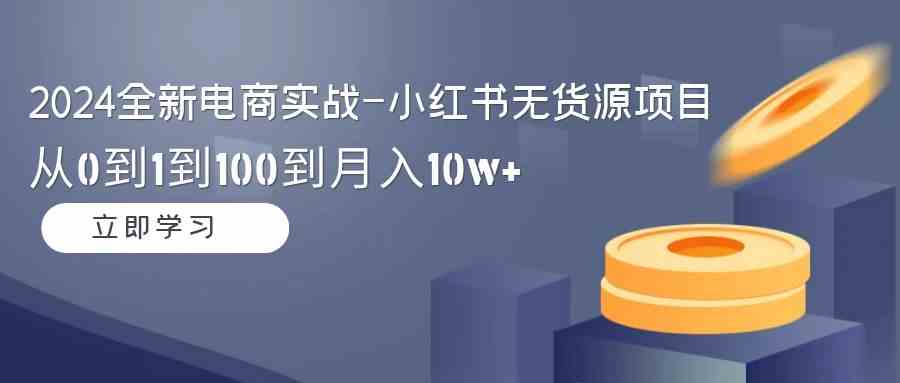 （9169期）2024全新电商实战-小红书无货源项目：从0到1到100到月入10w+-玖卿社区