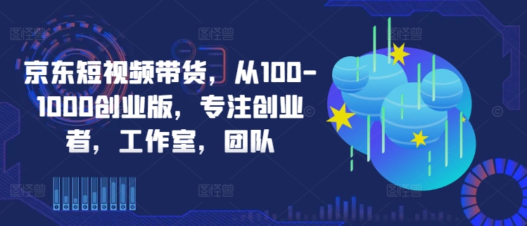 京东短视频带货，从100-1000创业版，专注创业者，工作室，团队-玖卿社区