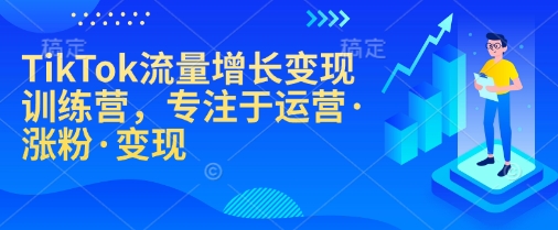 TikTok流量增长变现训练营，专注于运营·涨粉·变现-玖卿社区