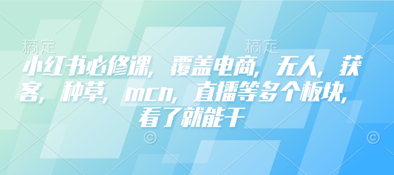 小红书必修课，覆盖电商，无人，获客，种草，mcn，直播等多个板块，看了就能干-玖卿社区