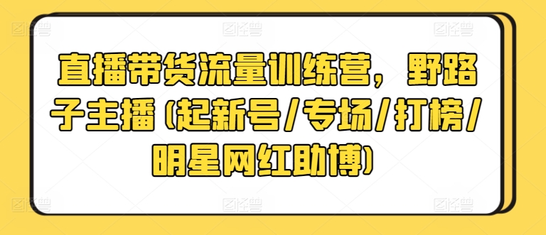 直播带货流量训练营，野路子主播(起新号/专场/打榜/明星网红助博)-玖卿社区