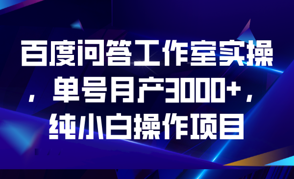 百度问答工作室实操，单号月产3000+，纯小白操作项目-玖卿社区