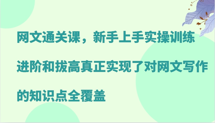 网文通关课，新手上手实操训练，进阶和拔高真正实现了对网文写作的知识点全覆盖-玖卿社区