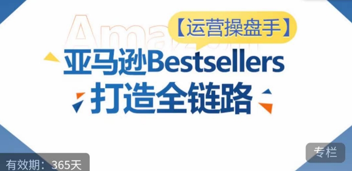 运营操盘手！亚马逊Bestsellers打造全链路，选品、Listing、广告投放全链路进阶优化-玖卿社区
