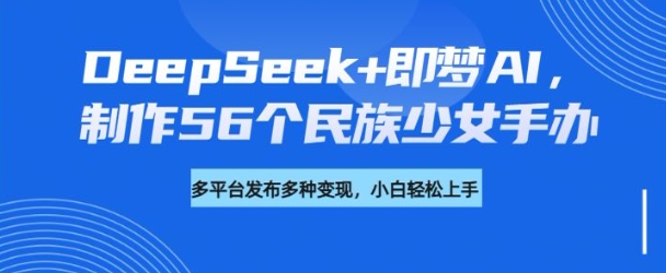 DeepSeek+即梦AI，制作56个民族少女手办，附详细教程+变现方向-玖卿社区