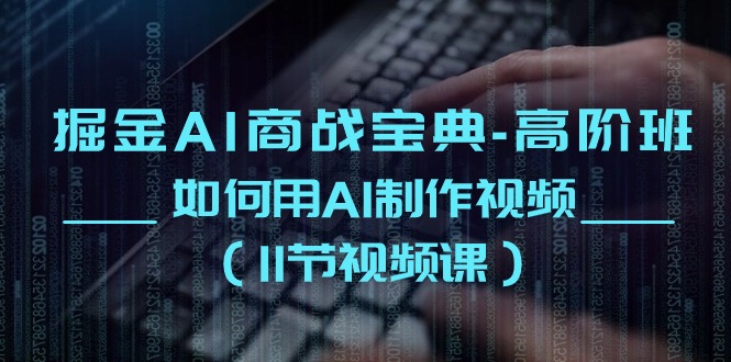 掘金AI商战宝典高阶班：如何用AI制作视频（11节视频课）-玖卿社区