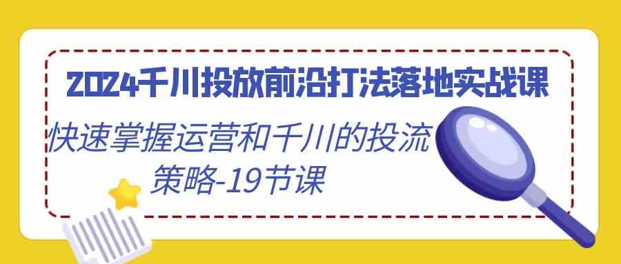 2024千川投放前沿打法落地实战课，快速掌握运营和千川的投流策略（19节课）-玖卿社区