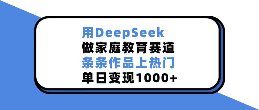 用DeepSeek做家庭教育赛道，条条作品上热门，单日变现1000+-玖卿社区