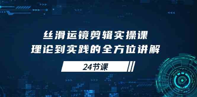 （10125期）丝滑运镜剪辑实操课，理论到实践的全方位讲解（24节课）-玖卿社区