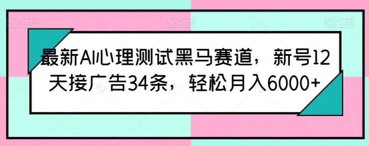 最新AI心理测试黑马赛道，新号12天接广告34条，轻松月入6000+-玖卿社区