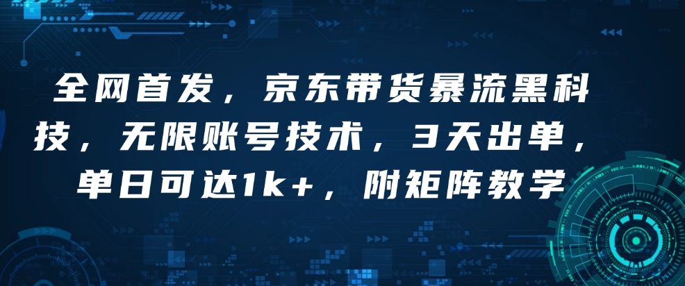 全网首发，京东带货暴流黑科技，无限账号技术，3天出单，单日可达1k+，附矩阵教学【揭秘】-玖卿社区