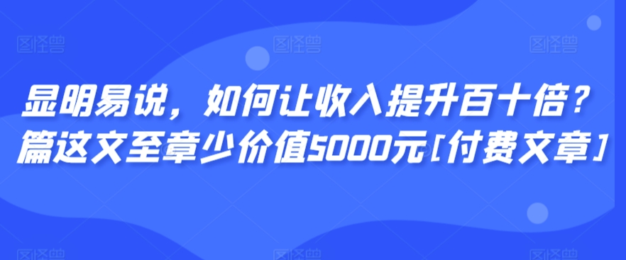 显明易说，如何让收入提升百十倍？‮篇这‬文‮至章‬少价值5000元[付费文章]-玖卿社区