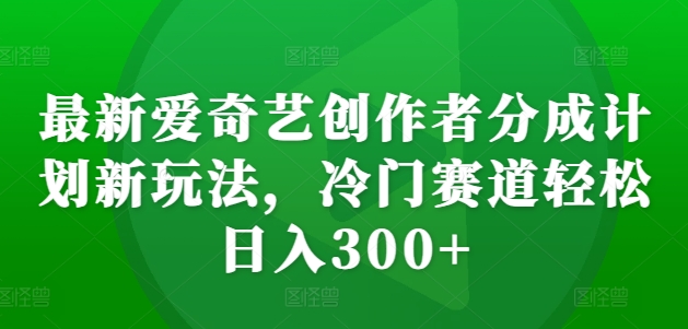 最新爱奇艺创作者分成计划新玩法，冷门赛道轻松日入300+【揭秘】-玖卿社区